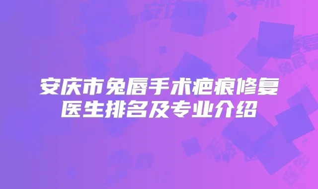 安庆市兔唇手术疤痕修复医生排名及专业介绍