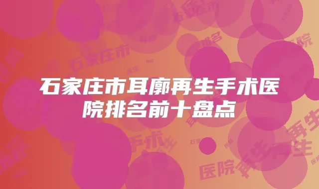 石家庄市耳廓再生手术医院排名前十盘点