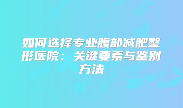 如何选择专业腹部减肥整形医院:关键要素与鉴别方法