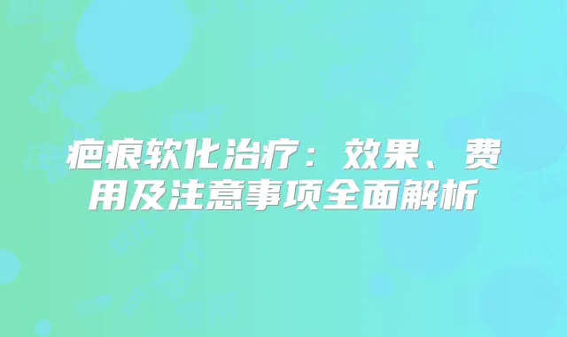 疤痕软化：效果、费用及注意事项全面解析