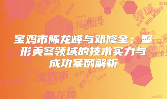 宝鸡市陈龙峰与邓修全：整形美容领域的技术实力与成功案例解析