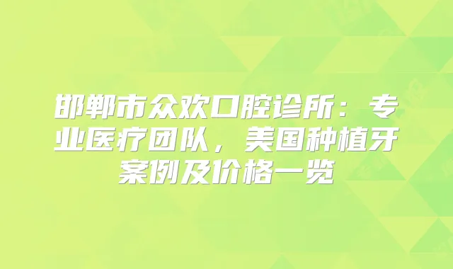 邯郸市众欢口腔诊所:专业医疗团队,美国种植牙案例及价格一览