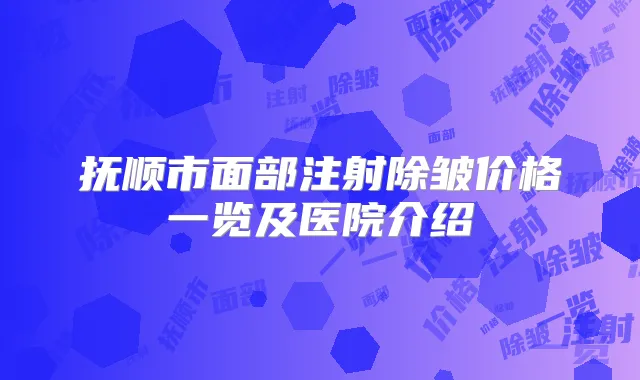 抚顺市面部注射除皱价格一览及医院介绍