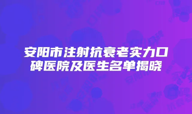 安阳市注射抗衰老实力口碑医院及医生名单揭晓