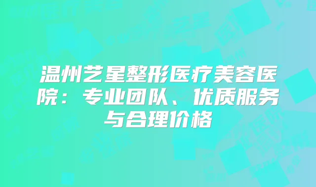 温州艺星整形医疗美容医院：专业团队、优质服务与合理价格