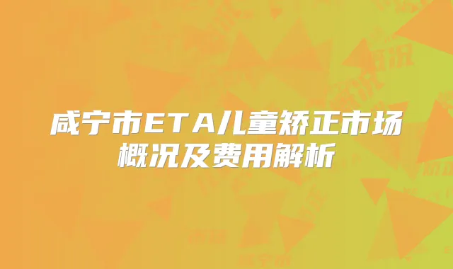 咸宁市ETA儿童矫正市场概况及费用解析
