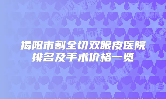 揭阳市割全切双眼皮医院排名及手术价格一览