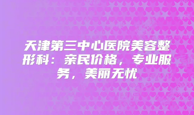 天津第三中心医院美容整形科：亲民价格，专业服务，美丽无忧