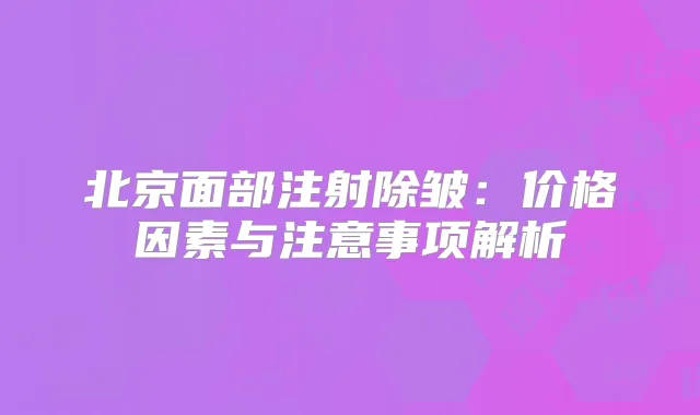 北京面部注射除皱:价格因素与注意事项解析