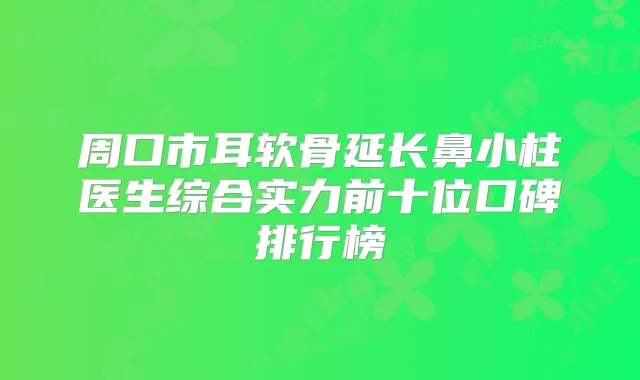 周口市耳软骨延长鼻小柱医生综合实力前十位口碑排行榜