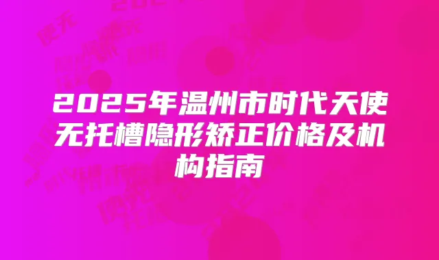 2025年温州市时代天使无托槽隐形矫正价格及机构指南