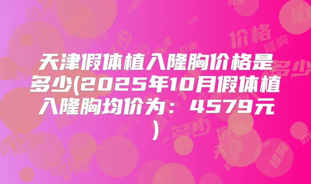 天津假体植入隆胸价格是多少(2025年10月假体植入隆胸均价为：4579元)