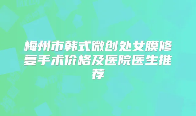 梅州市韩式微创处女膜修复手术价格及医院医生推荐