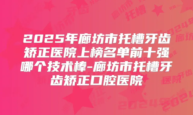 2025年廊坊市托槽牙齿矫正医院上榜名单前十强哪个技术棒-廊坊市托槽牙齿矫正口腔医院