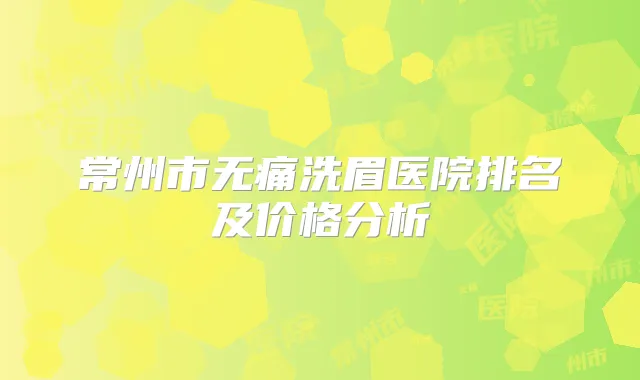 常州市洗眉医院排名及价格分析