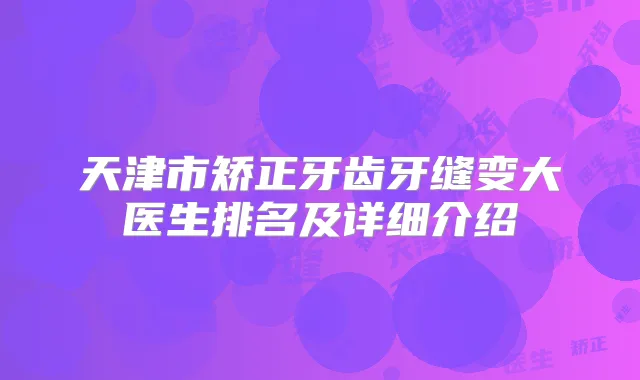 天津市矫正牙齿牙缝变大医生排名及详细介绍
