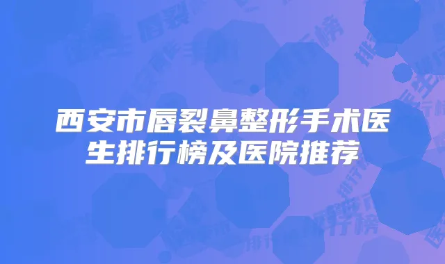 西安市唇裂鼻整形手术医生排行榜及医院推荐