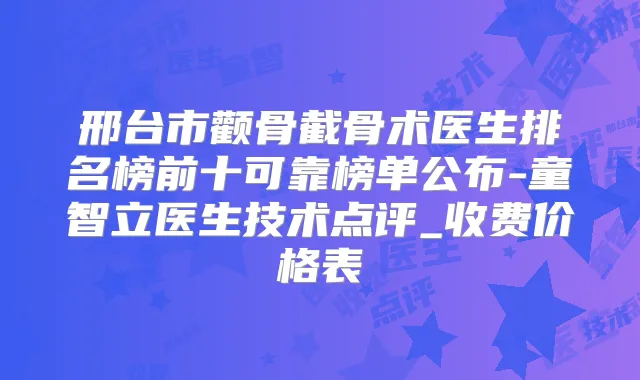 邢台市颧骨截骨术医生排名榜前十可靠榜单公布-童智立医生技术点评_收费价格表