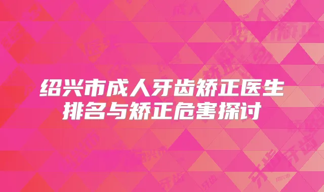 绍兴市成人牙齿矫正医生排名与矫正危害探讨