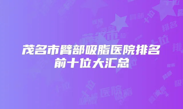 茂名市臂部吸脂医院排名前十位大汇总