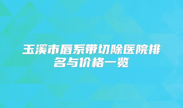 玉溪市唇系带切除医院排名与价格一览