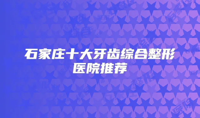 石家庄十大牙齿综合整形医院推荐