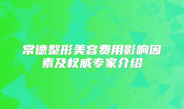 常德整形美容费用影响因素及专家介绍