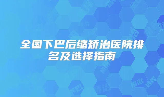 全国下巴后缩矫治医院排名及选择指南