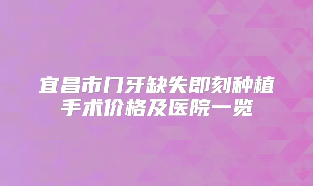 宜昌市门牙缺失种植手术价格及医院一览