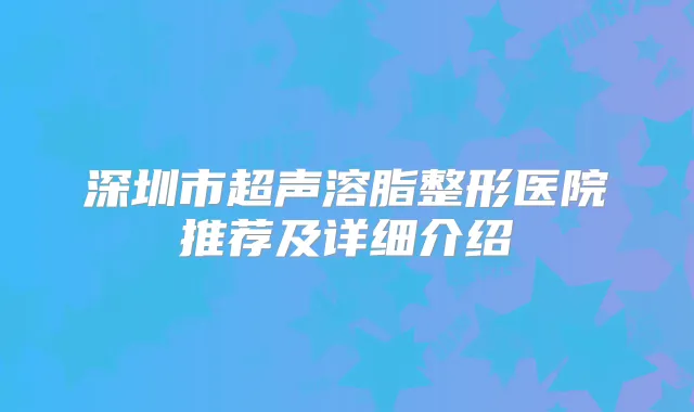 深圳市超声溶脂整形医院推荐及详细介绍