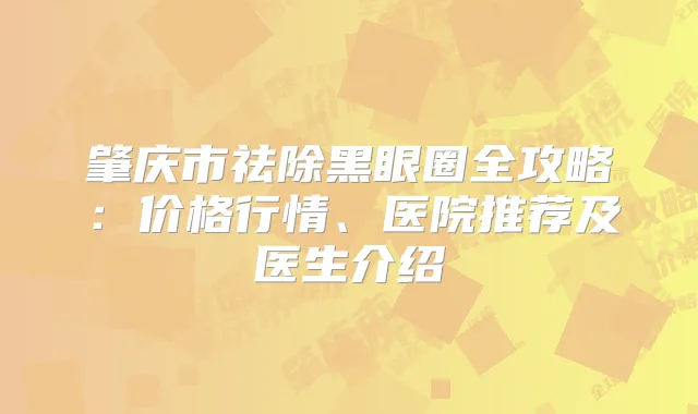 肇庆市祛除黑眼圈全攻略:价格行情、医院推荐及医生介绍