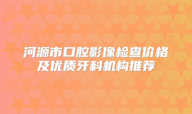 河源市口腔影像检查价格及优质牙科机构推荐