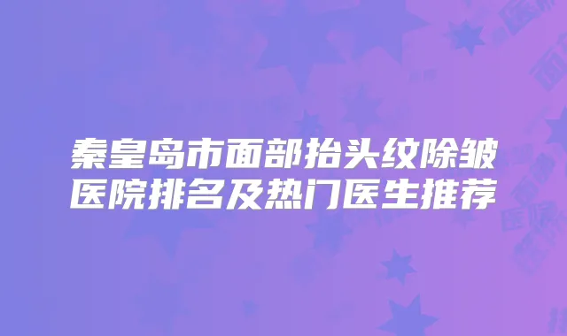 秦皇岛市面部抬头纹除皱医院排名及热门医生推荐