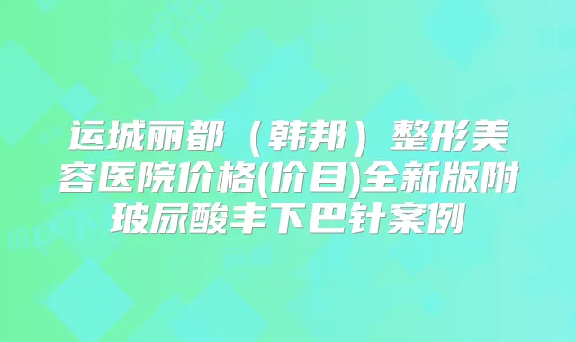 运城丽都（韩邦）整形美容医院价格(价目)全新版附玻尿酸丰下巴针案例