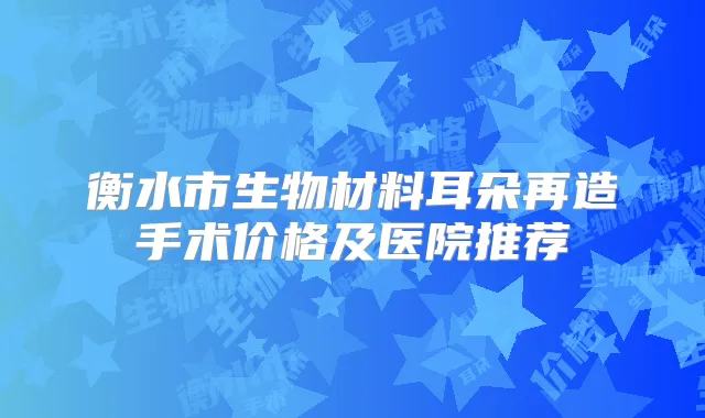 衡水市生物材料耳朵再造手术价格及医院推荐