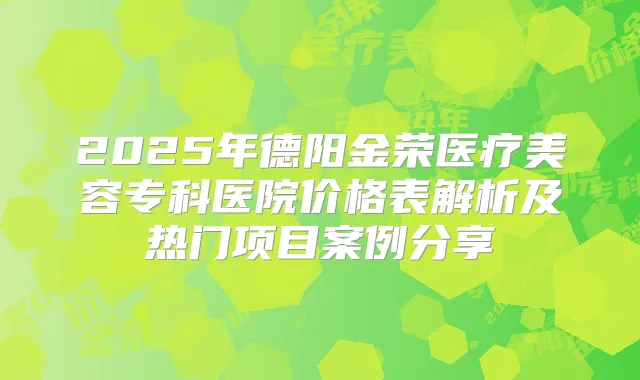 2025年德阳金荣医疗美容专科医院价格表解析及热门项目案例分享