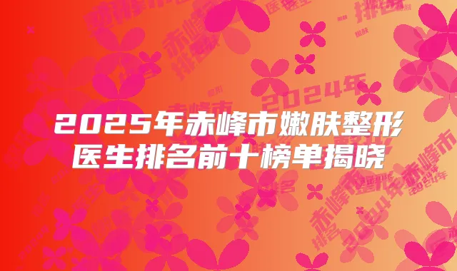 2025年赤峰市嫩肤整形医生排名前十榜单揭晓