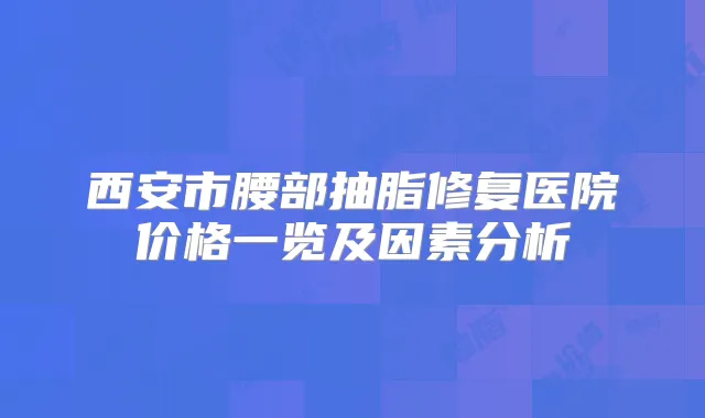 西安市腰部抽脂修复医院价格一览及因素分析