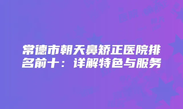 常德市朝天鼻矫正医院排名前十:详解特色与服务