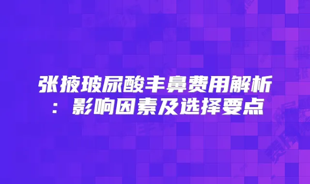 张掖玻尿酸丰鼻费用解析：影响因素及选择要点