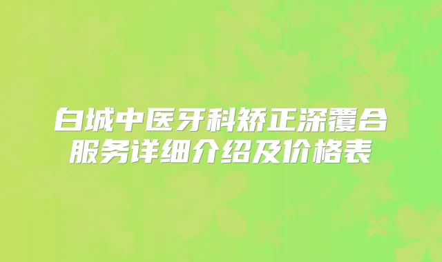 白城中医牙科矫正深覆合服务详细介绍及价格表