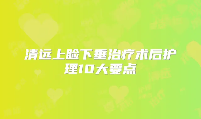 清远上睑下垂术后护理10大要点