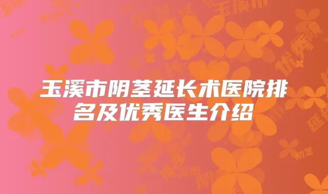玉溪市阴茎延长术医院排名及优秀医生介绍