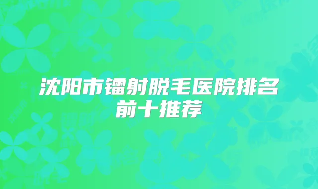 沈阳市镭射脱毛医院排名前十推荐