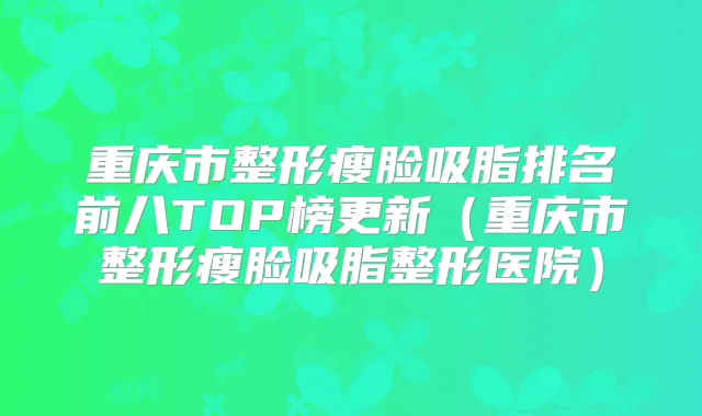 重庆市整形瘦脸吸脂排名前八TOP榜更新（重庆市整形瘦脸吸脂整形医院）