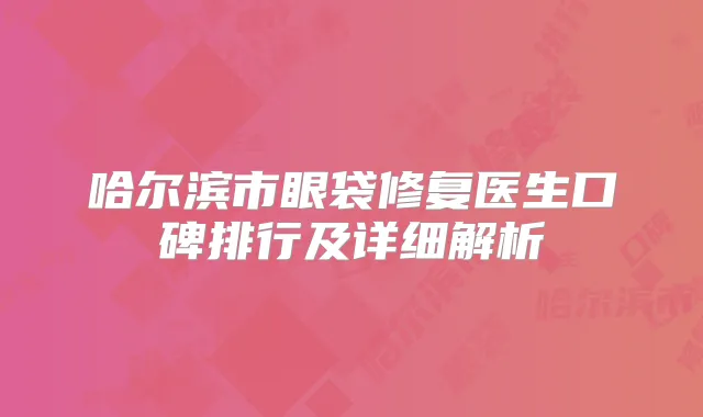 哈尔滨市眼袋修复医生口碑排行及详细解析