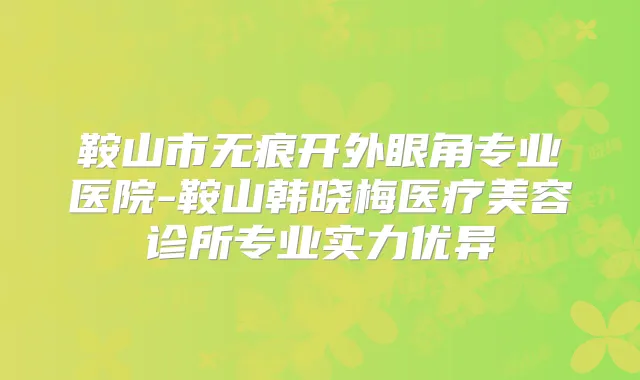 鞍山市无痕开外眼角专业医院-鞍山韩晓梅医疗美容诊所专业实力优异