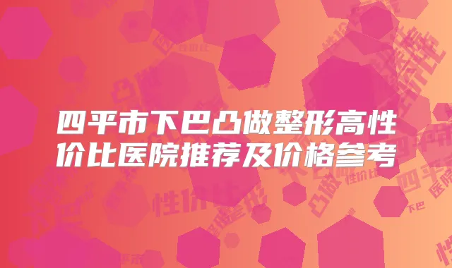 四平市下巴凸做整形高性价比医院推荐及价格参考