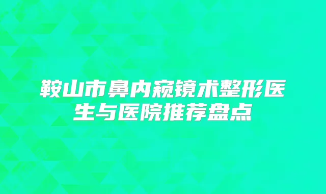 鞍山市鼻内窥镜术整形医生与医院推荐盘点