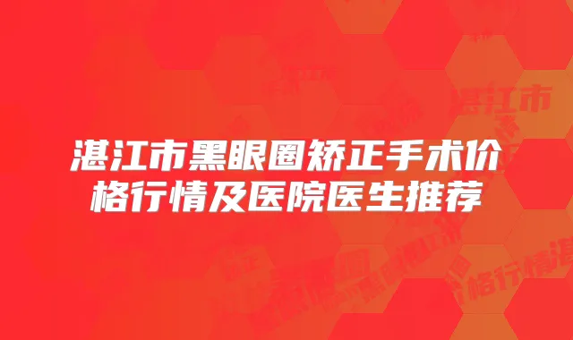 湛江市黑眼圈矫正手术价格行情及医院医生推荐